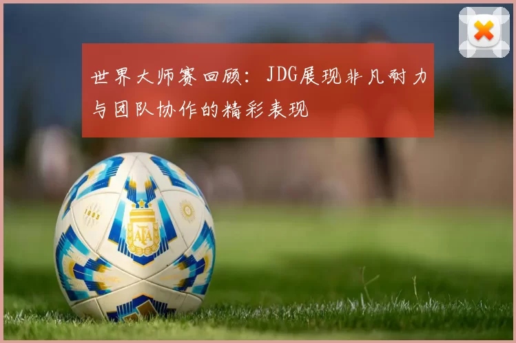 世界大师赛回顾:JDG展现非凡耐力与团队协作的精彩表现