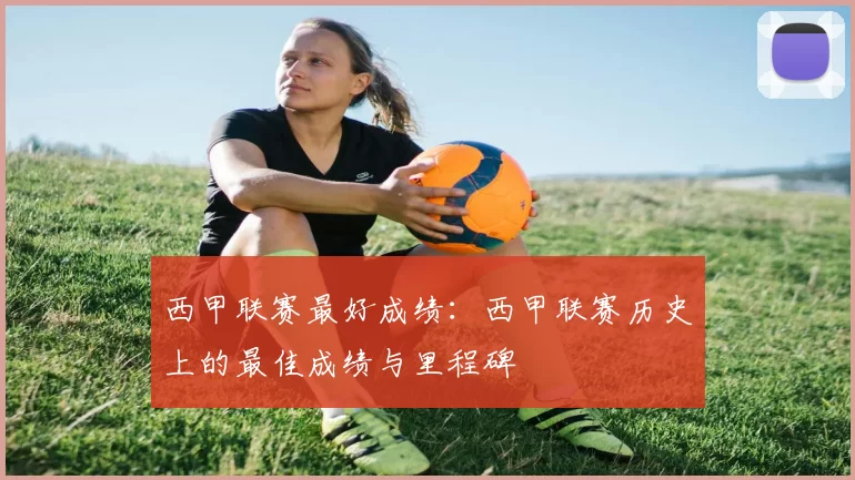 西甲联赛最好成绩:西甲联赛历史上的最佳成绩与里程碑