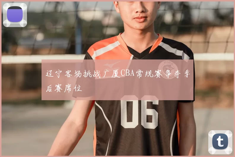 辽宁客场挑战广厦CBA常规赛争夺季后赛席位