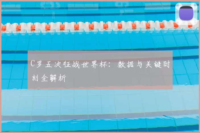 C罗五次征战世界杯：数据与关键时刻全解析