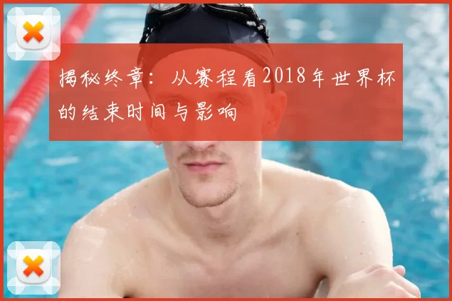 揭秘终章:从赛程看2018年世界杯的结束时间与影响