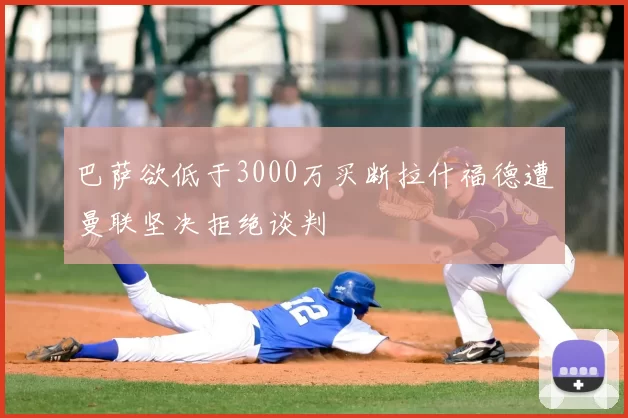 巴萨欲低于3000万买断拉什福德遭曼联坚决拒绝谈判