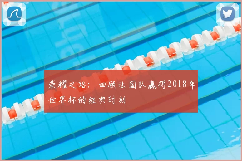荣耀之路:回顾法国队赢得2018年世界杯的经典时刻