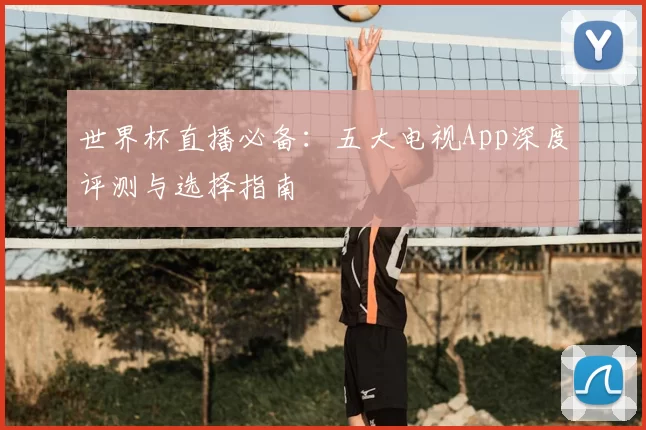 世界杯直播必备:五大电视App深度评测与选择指南