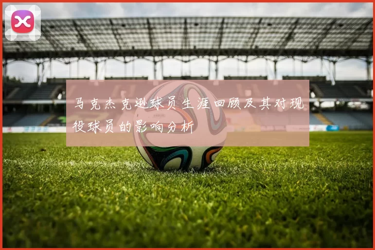 马克杰克逊球员生涯回顾及其对现役球员的影响分析