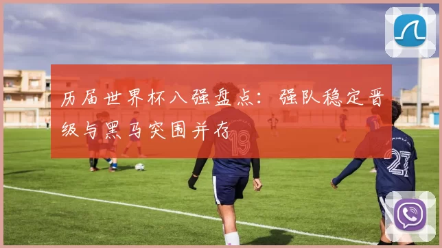 历届世界杯八强盘点：强队稳定晋级与黑马突围并存