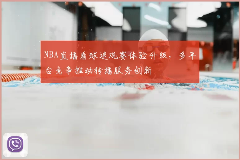 NBA直播看球迷观赛体验升级,多平台竞争推动转播服务创新