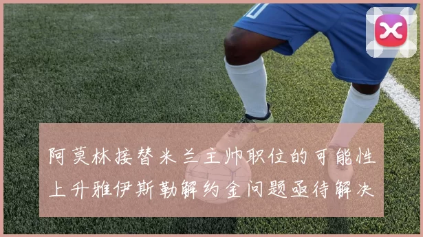 阿莫林接替米兰主帅职位的可能性上升雅伊斯勒解约金问题亟待解决